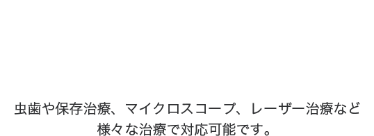 虫歯や保存治療、マイクロスコープ、レーザー治療など 様々な治療で対応可能です。